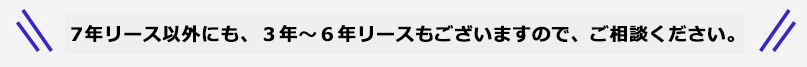 7年リース以外にも、3年、5年リースもございますので、ご相談ください。